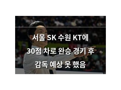 서울 SK 수원 KT에 30점 차로 완승 경기 후 감독 예상 못 했음