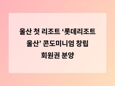 울산 첫 리조트 ‘롯데리조트 울산’ 콘도미니엄 창립 회원권 분양