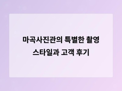 마곡사진관의 특별한 촬영 스타일과 고객 후기