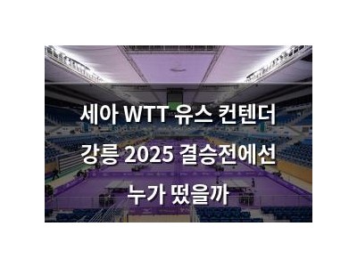 세아 WTT 유스 컨텐더 강릉 2025 결승전에선 누가 떴을까