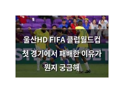 울산HD FIFA 클럽월드컵 첫 경기에서 패배한 이유가 뭔지 궁금해